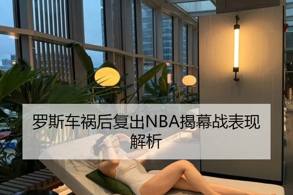 罗斯车祸后复出NBA揭幕战表现解析（kaiyun）